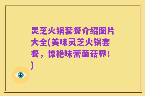灵芝火锅套餐介绍图片大全(美味灵芝火锅套餐，惊艳味蕾菌菇界！)