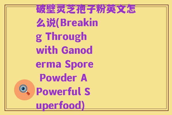 破壁灵芝孢子粉英文怎么说(Breaking Through with Ganoderma Spore Powder A Powerful Superfood)