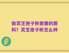 做灵芝孢子粉需要的原料？灵芝孢子粉怎么种