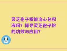 灵芝孢子粉能治心包积液吗？探寻灵芝孢子粉的功效与应用？