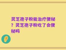 灵芝孢子粉能治疗便秘？灵芝孢子粉吃了会便秘吗