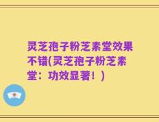 灵芝孢子粉芝素堂效果不错(灵芝孢子粉芝素堂：功效显著！)