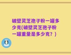破壁灵芝孢子粉一罐多少克(破壁灵芝孢子粉一罐重量是多少克？)
