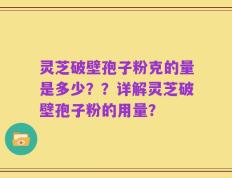 灵芝破壁孢子粉克的量是多少？？详解灵芝破壁孢子粉的用量？
