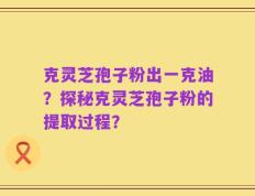 克灵芝孢子粉出一克油？探秘克灵芝孢子粉的提取过程？