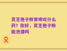 灵芝孢子粉胃疼吃什么药？你好，灵芝孢子粉能泡酒吗