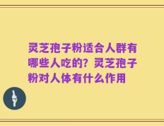 灵芝孢子粉适合人群有哪些人吃的？灵芝孢子粉对人体有什么作用