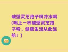 破壁灵芝孢子粉冲水喝(喝上一杯破壁灵芝孢子粉，健康生活从此起航！)