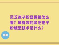 灵芝孢子粉显微镜怎么看？最有效的灵芝孢子粉破壁技术是什么？