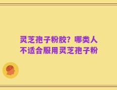 灵芝孢子粉胶？哪类人不适合服用灵芝孢子粉