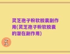 灵芝孢子粉软胶囊副作用(灵芝孢子粉软胶囊的潜在副作用)