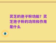 灵芝的孢子粉功能？灵芝孢子粉的功效和作用是什么