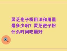 灵芝孢子粉用法和用量是多少啊？灵芝孢子粉什么时间吃最好