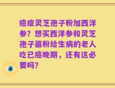 癌症灵芝孢子粉加西洋参？想买西洋参和灵芝孢子菌粉给生病的老人吃已癌晚期，还有这必要吗？