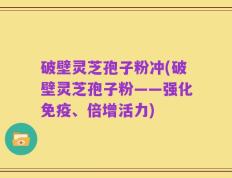 破壁灵芝孢子粉冲(破壁灵芝孢子粉——强化免疫、倍增活力)