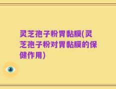 灵芝孢子粉胃黏膜(灵芝孢子粉对胃黏膜的保健作用)