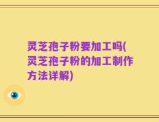 灵芝孢子粉要加工吗(灵芝孢子粉的加工制作方法详解)