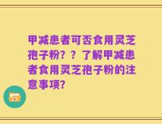 甲减患者可否食用灵芝孢子粉？？了解甲减患者食用灵芝孢子粉的注意事项？