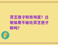 灵芝孢子粉煎鸡蛋？过敏体质不能吃灵芝孢子粉吗？