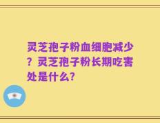 灵芝孢子粉血细胞减少？灵芝孢子粉长期吃害处是什么？