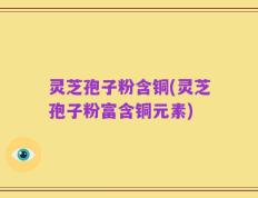 灵芝孢子粉含铜(灵芝孢子粉富含铜元素)