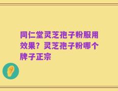 同仁堂灵芝孢子粉服用效果？灵芝孢子粉哪个牌子正宗