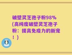 破壁灵芝孢子粉98%(高纯度破壁灵芝孢子粉：提高免疫力的新宠！)