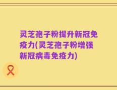 灵芝孢子粉提升新冠免疫力(灵芝孢子粉增强新冠病毒免疫力)