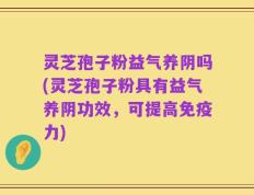 灵芝孢子粉益气养阴吗(灵芝孢子粉具有益气养阴功效，可提高免疫力)