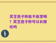 灵芝孢子粉能不能常喝？灵芝孢子粉可以长期吃吗