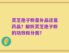 灵芝孢子粉是补品还是药品？解析灵芝孢子粉的功效和分类？