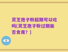 灵芝孢子粉超期可以吃吗(灵芝孢子粉过期能否食用？)