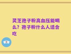 灵芝孢子粉高血压能喝么？孢子粉什么人适合吃