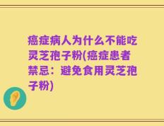 癌症病人为什么不能吃灵芝孢子粉(癌症患者禁忌：避免食用灵芝孢子粉)