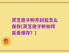 灵芝孢子粉开封后怎么保存(灵芝孢子粉如何妥善保存？)