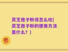灵芝孢子粉该怎么吃(灵芝孢子粉的使用方法是什么？)