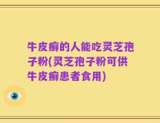 牛皮癣的人能吃灵芝孢子粉(灵芝孢子粉可供牛皮癣患者食用)