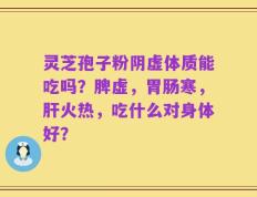 灵芝孢子粉阴虚体质能吃吗？脾虚，胃肠寒，肝火热，吃什么对身体好？