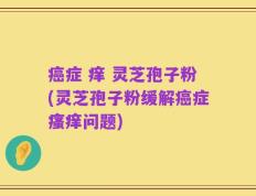 癌症 痒 灵芝孢子粉(灵芝孢子粉缓解癌症瘙痒问题)