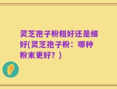 灵芝孢子粉粗好还是细好(灵芝孢子粉：哪种粉末更好？)