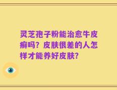 灵芝孢子粉能治愈牛皮癣吗？皮肤很差的人怎样才能养好皮肤？