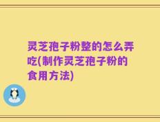 灵芝孢子粉整的怎么弄吃(制作灵芝孢子粉的食用方法)
