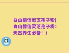 白山德信灵芝孢子粉(白山德信灵芝孢子粉：天然养生必备！)