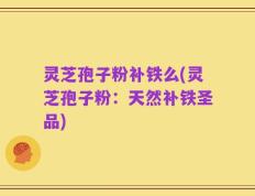 灵芝孢子粉补铁么(灵芝孢子粉：天然补铁圣品)