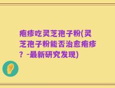 疱疹吃灵芝孢子粉(灵芝孢子粉能否治愈疱疹？-最新研究发现)