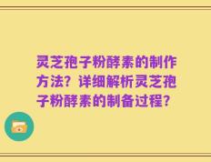 灵芝孢子粉酵素的制作方法？详细解析灵芝孢子粉酵素的制备过程？