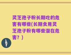 灵芝孢子粉长期吃的危害有哪些(长期食用灵芝孢子粉有哪些潜在危害？)