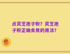 点灵芝孢子粉？灵芝孢子粉正确食用的用法？