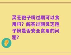 灵芝孢子粉过期可以食用吗？解答过期灵芝孢子粉是否安全食用的问题？