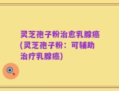 灵芝孢子粉治愈乳腺癌(灵芝孢子粉：可辅助治疗乳腺癌)